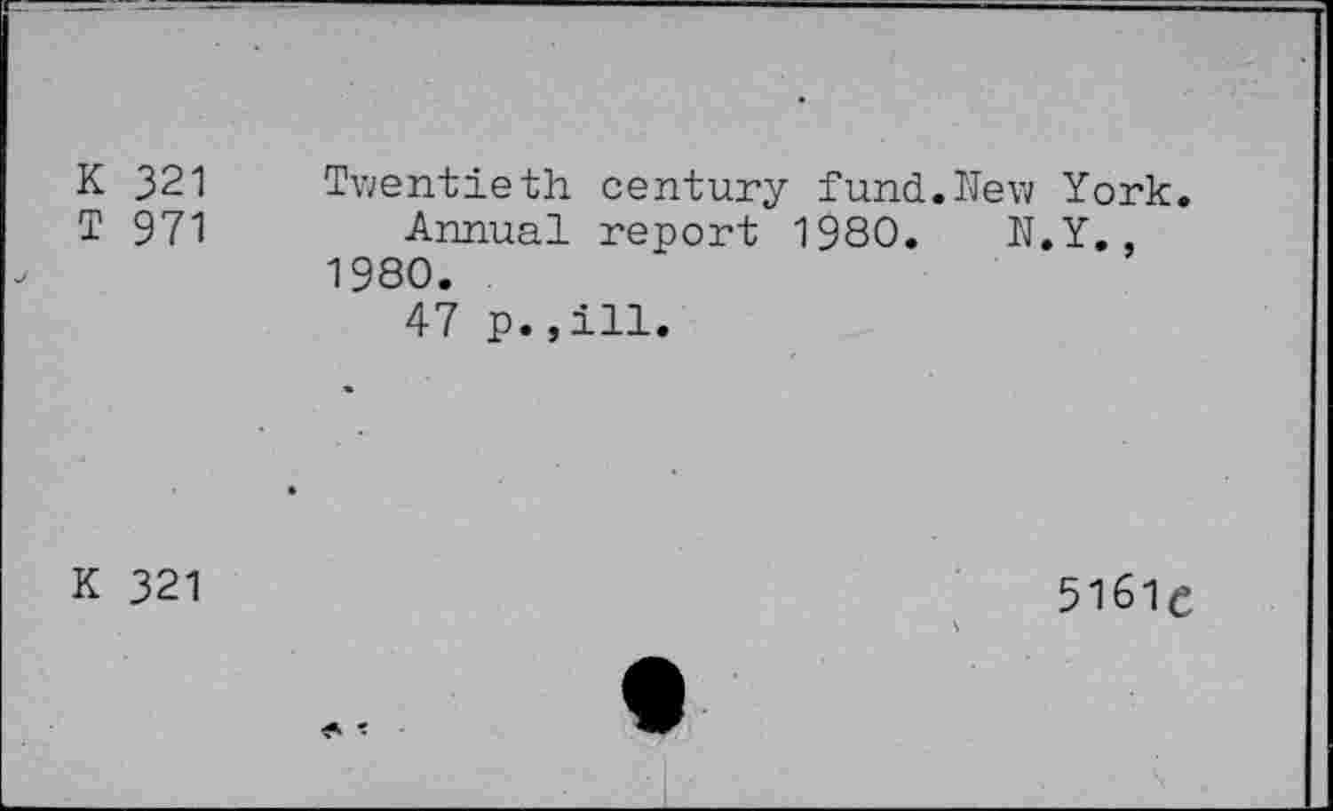 ﻿K 321 T 971	Twentieth century fund.New York. Annual report 1980. N.Y. 1980. 47 p.,ill. «
K 321	• 5i6ie